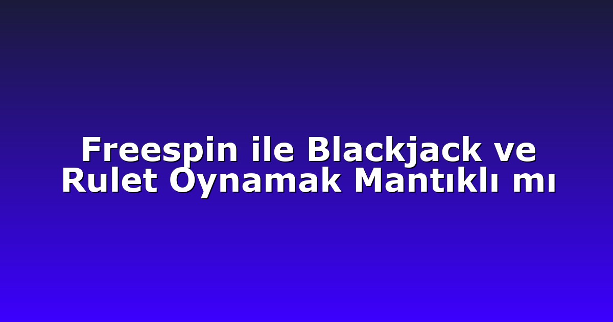 Freespin ile Blackjack ve Rulet Oynamak Mantıklı mı